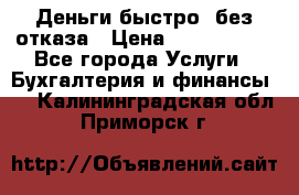 Деньги быстро, без отказа › Цена ­ 3 000 000 - Все города Услуги » Бухгалтерия и финансы   . Калининградская обл.,Приморск г.